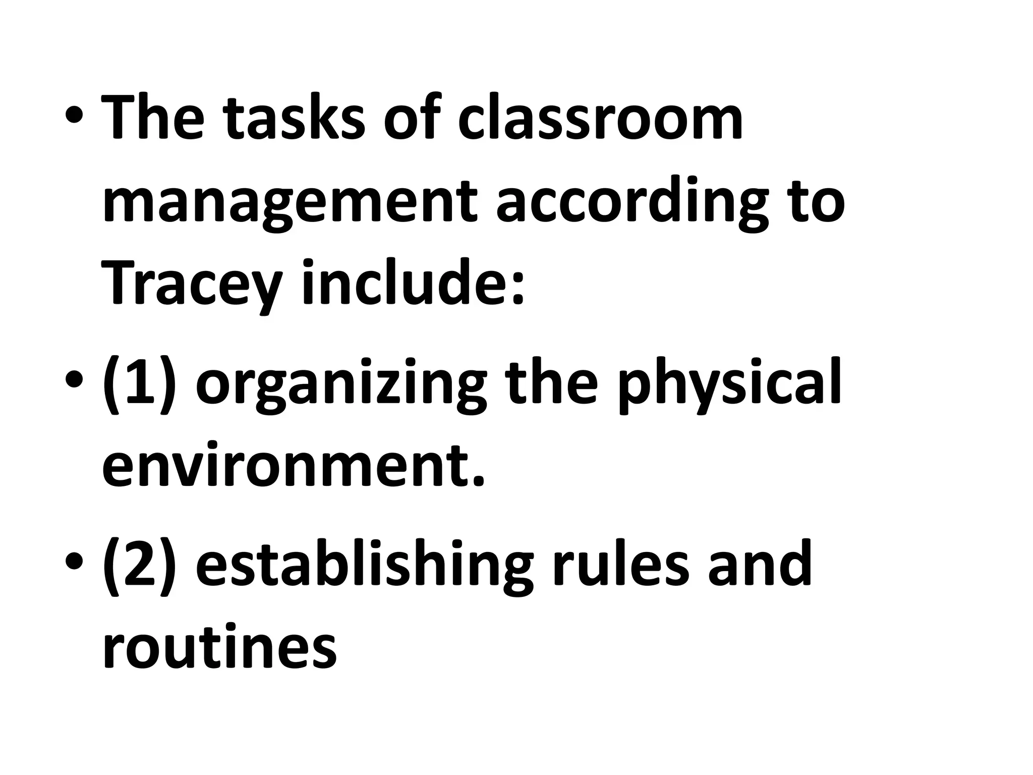 • The tasks of classroom
management according to
Tracey include:
• (1) organizing the physical
environment.
• (2) establishing rules and
routines
 