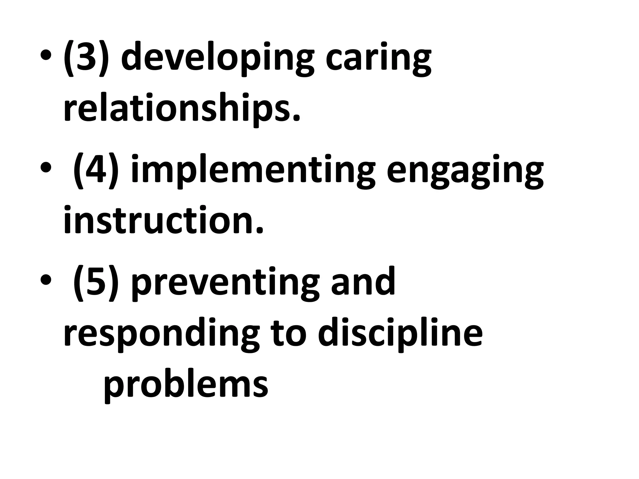 • (3) developing caring
relationships.
• (4) implementing engaging
instruction.
• (5) preventing and
responding to discipline
problems
 