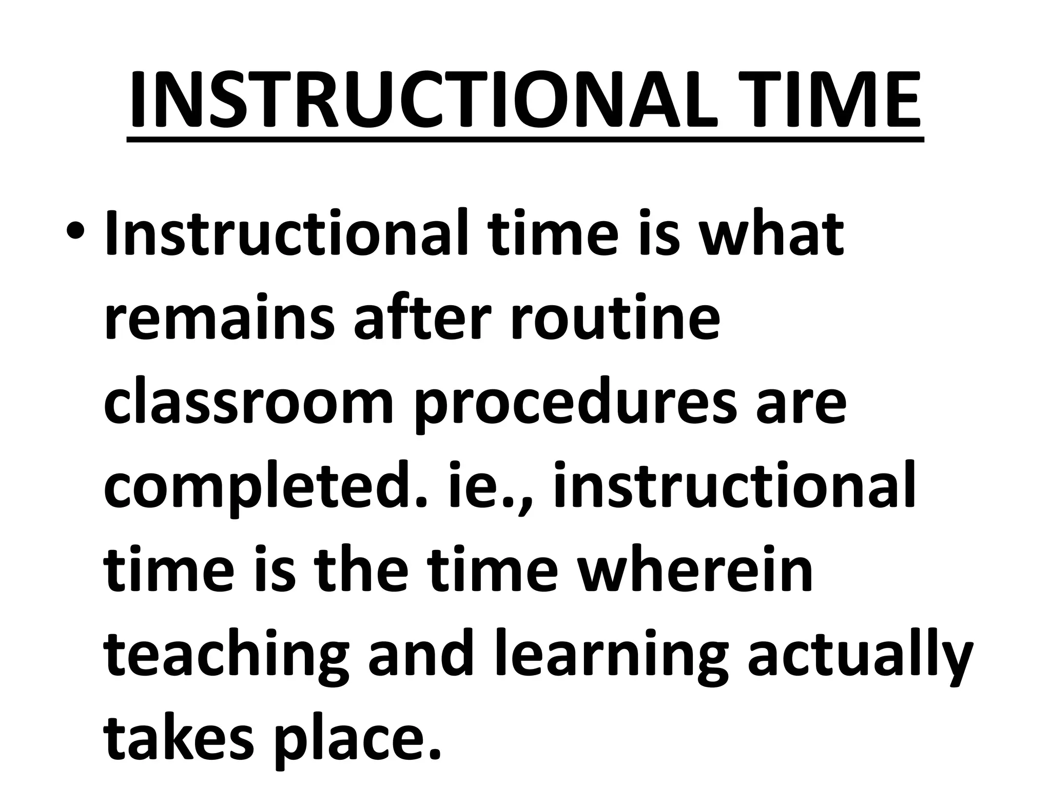 INSTRUCTIONAL TIME
• Instructional time is what
remains after routine
classroom procedures are
completed. ie., instructional
time is the time wherein
teaching and learning actually
takes place.
 