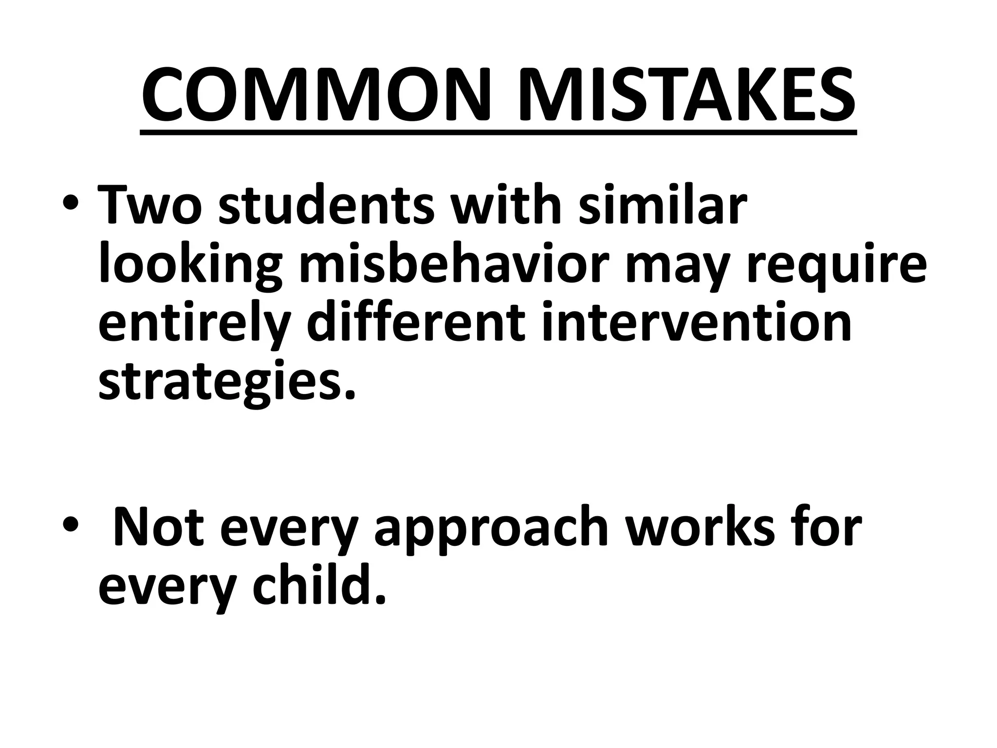 COMMON MISTAKES
• Two students with similar
looking misbehavior may require
entirely different intervention
strategies.
• Not every approach works for
every child.
 