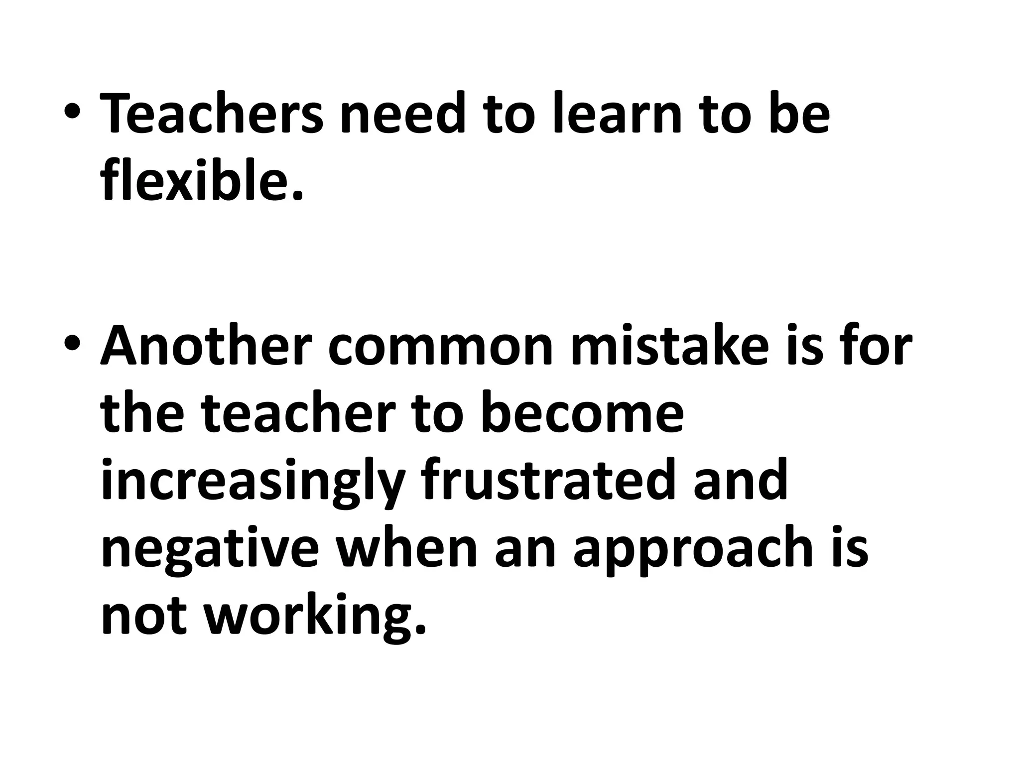 • Teachers need to learn to be
flexible.
• Another common mistake is for
the teacher to become
increasingly frustrated and
negative when an approach is
not working.
 