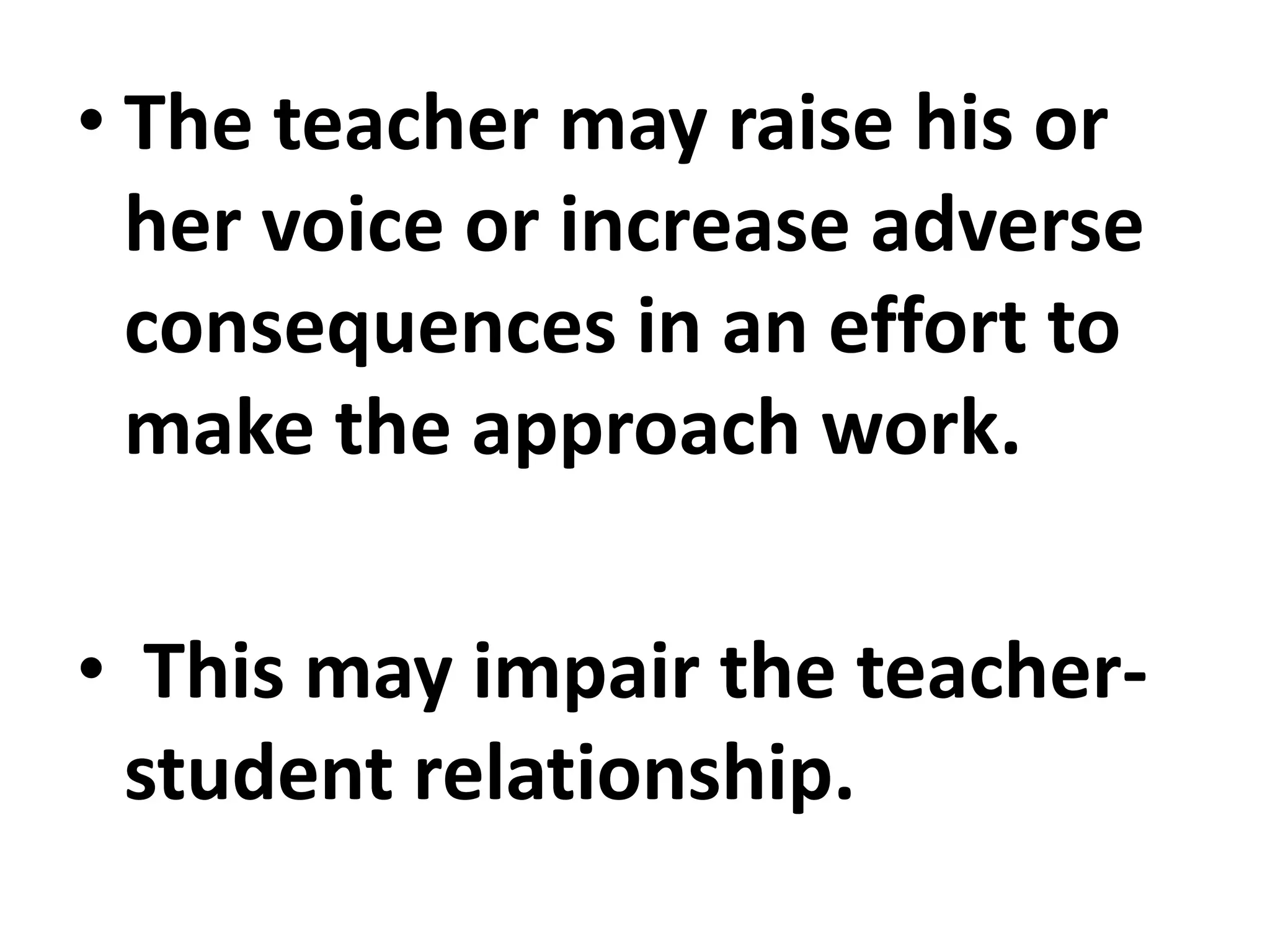 • The teacher may raise his or
her voice or increase adverse
consequences in an effort to
make the approach work.
• This may impair the teacher-
student relationship.
 