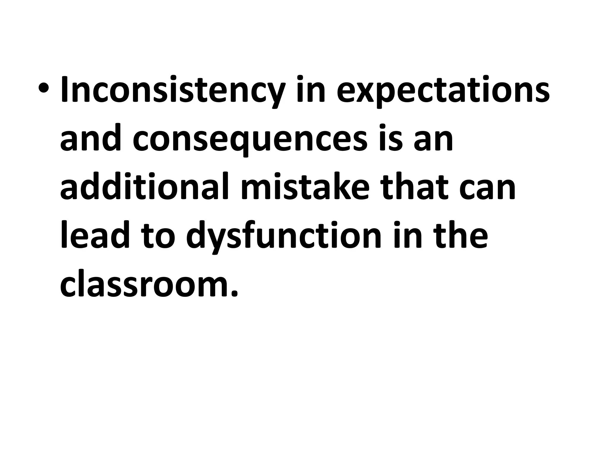 • Inconsistency in expectations
and consequences is an
additional mistake that can
lead to dysfunction in the
classroom.
 