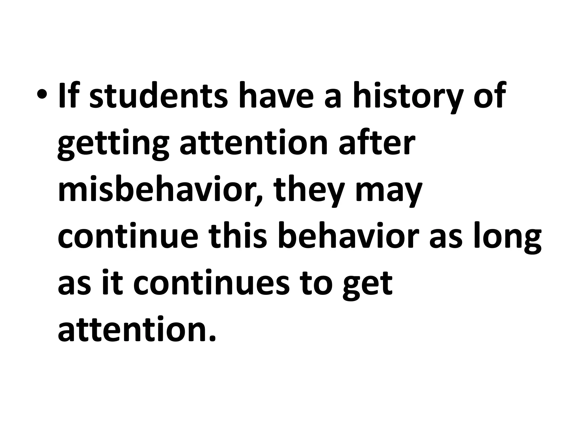 • If students have a history of
getting attention after
misbehavior, they may
continue this behavior as long
as it continues to get
attention.
 