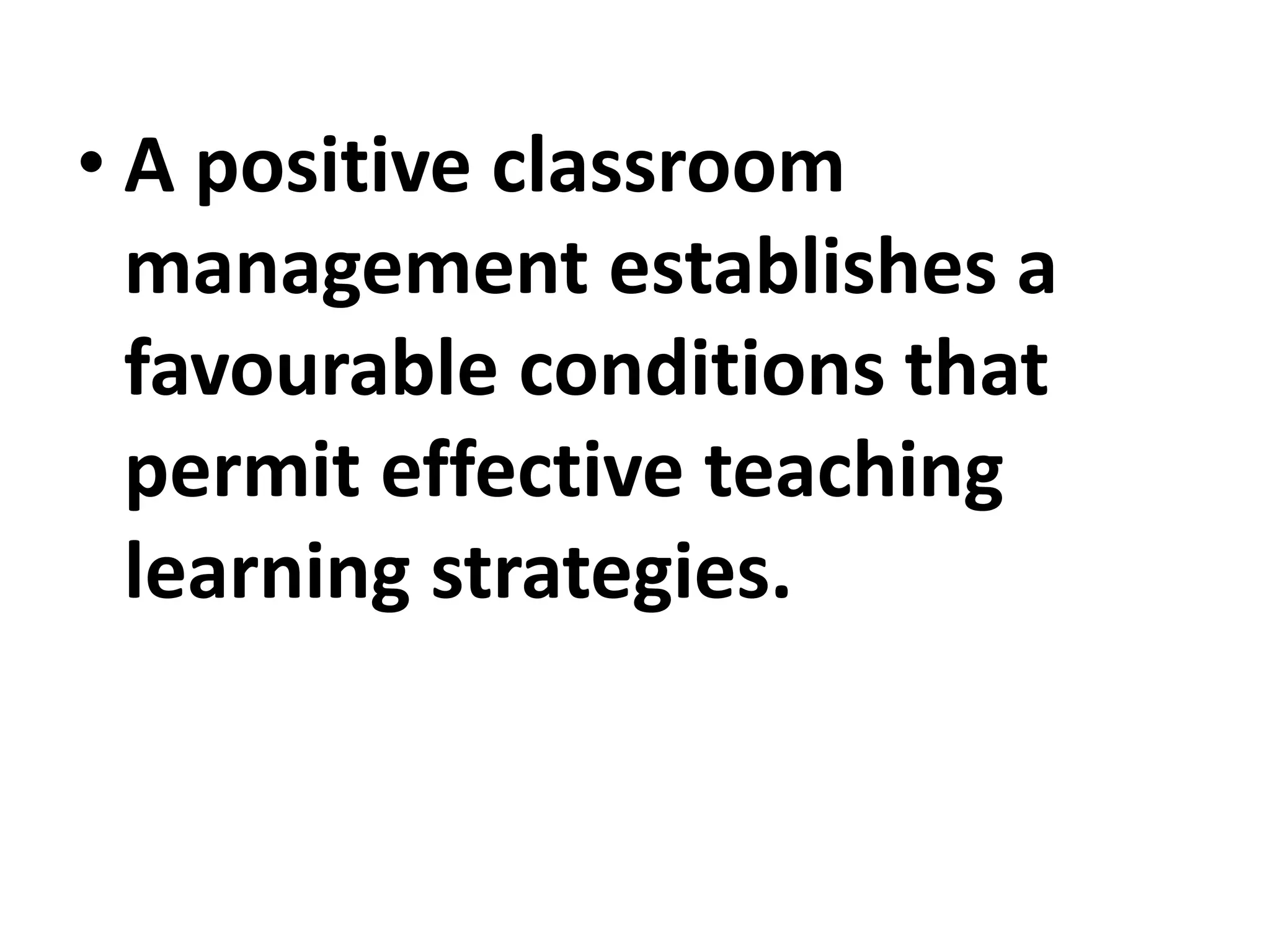 • A positive classroom
management establishes a
favourable conditions that
permit effective teaching
learning strategies.
 