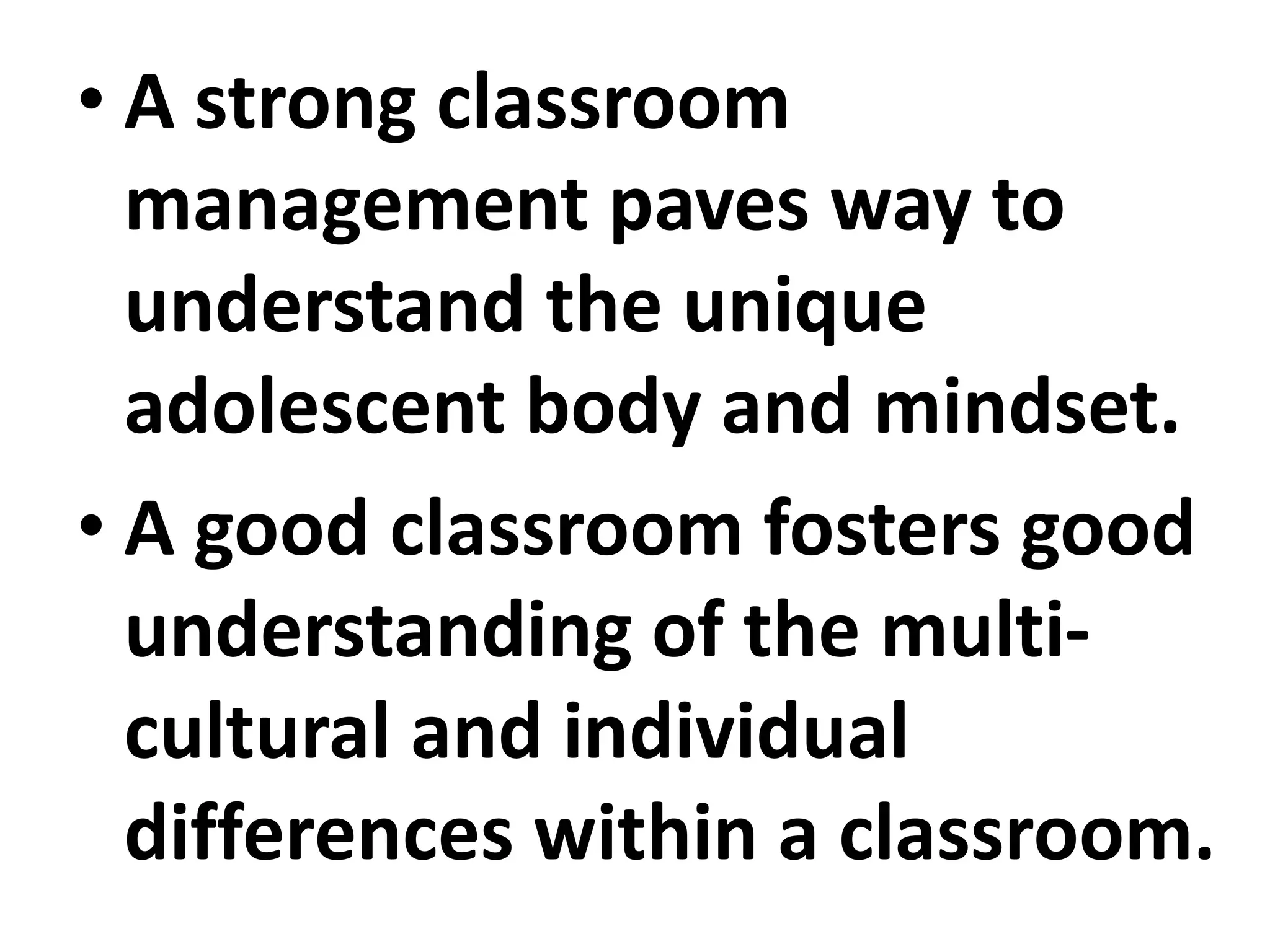 • A strong classroom
management paves way to
understand the unique
adolescent body and mindset.
• A good classroom fosters good
understanding of the multi-
cultural and individual
differences within a classroom.
 