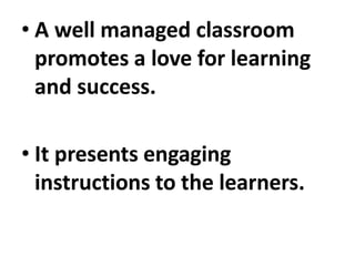 • A well managed classroom
promotes a love for learning
and success.
• It presents engaging
instructions to the learners.
 