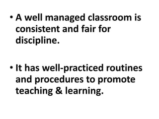 • A well managed classroom is
consistent and fair for
discipline.
• It has well-practiced routines
and procedures to promote
teaching & learning.
 