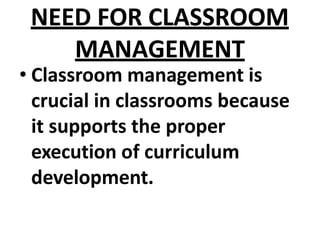 NEED FOR CLASSROOM
MANAGEMENT
• Classroom management is
crucial in classrooms because
it supports the proper
execution of curriculum
development.
 