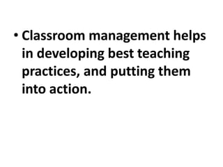 • Classroom management helps
in developing best teaching
practices, and putting them
into action.
 