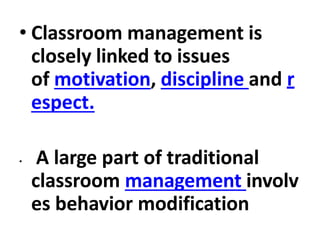 • Classroom management is
closely linked to issues
of motivation, discipline and r
espect.
• A large part of traditional
classroom management involv
es behavior modification
 