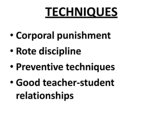 TECHNIQUES
• Corporal punishment
• Rote discipline
• Preventive techniques
• Good teacher-student
relationships
 