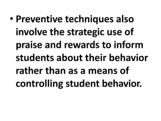 • Preventive techniques also
involve the strategic use of
praise and rewards to inform
students about their behavior
rather than as a means of
controlling student behavior.
 