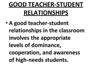 GOOD TEACHER-STUDENT
RELATIONSHIPS
• A good teacher-student
relationships in the classroom
involves the appropriate
levels of dominance,
cooperation, and awareness
of high-needs students.
 