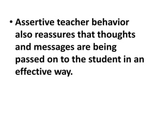 • Assertive teacher behavior
also reassures that thoughts
and messages are being
passed on to the student in an
effective way.
 