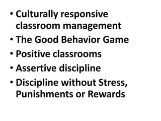 • Culturally responsive
classroom management
• The Good Behavior Game
• Positive classrooms
• Assertive discipline
• Discipline without Stress,
Punishments or Rewards
 