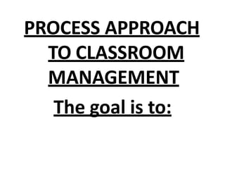 PROCESS APPROACH
TO CLASSROOM
MANAGEMENT
The goal is to:
 