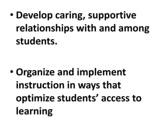 • Develop caring, supportive
relationships with and among
students.
• Organize and implement
instruction in ways that
optimize students’ access to
learning
 