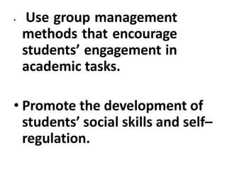 • Use group management
methods that encourage
students’ engagement in
academic tasks.
• Promote the development of
students’ social skills and self–
regulation.
 