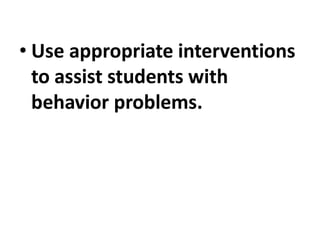 • Use appropriate interventions
to assist students with
behavior problems.
 