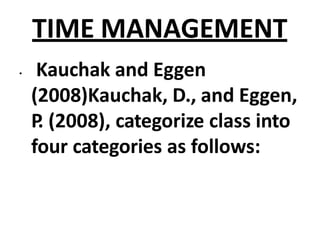 TIME MANAGEMENT
• Kauchak and Eggen
(2008)Kauchak, D., and Eggen,
P
. (2008), categorize class into
four categories as follows:
 