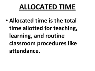 ALLOCATED TIME
• Allocated time is the total
time allotted for teaching,
learning, and routine
classroom procedures like
attendance.
 