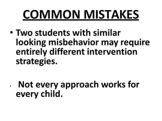 COMMON MISTAKES
• Two students with similar
looking misbehavior may require
entirely different intervention
strategies.
• Not every approach works for
every child.
 