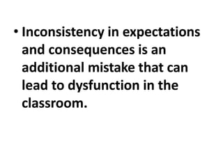 • Inconsistency in expectations
and consequences is an
additional mistake that can
lead to dysfunction in the
classroom.
 