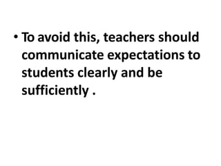 • To avoid this, teachers should
communicate expectations to
students clearly and be
sufficiently .
 