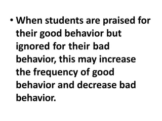 • When students are praised for
their good behavior but
ignored for their bad
behavior, this may increase
the frequency of good
behavior and decrease bad
behavior.
 