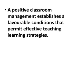 • A positive classroom
management establishes a
favourable conditions that
permit effective teaching
learning strategies.
 