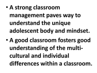 • A strong classroom
management paves way to
understand the unique
adolescent body and mindset.
• A good classroom fosters good
understanding of the multi-
cultural and individual
differences within a classroom.
 