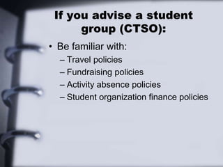 If you advise a student
group (CTSO):
• Be familiar with:
– Travel policies
– Fundraising policies
– Activity absence policies
– Student organization finance policies
 