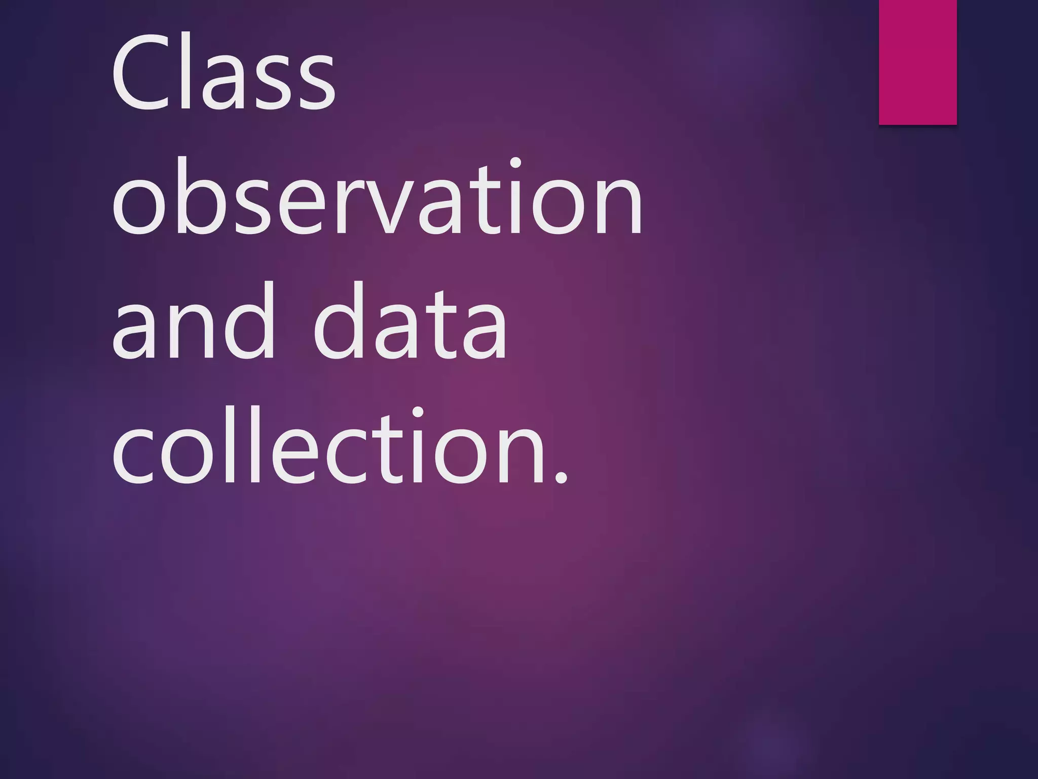 Class
observation
and data
collection.
 