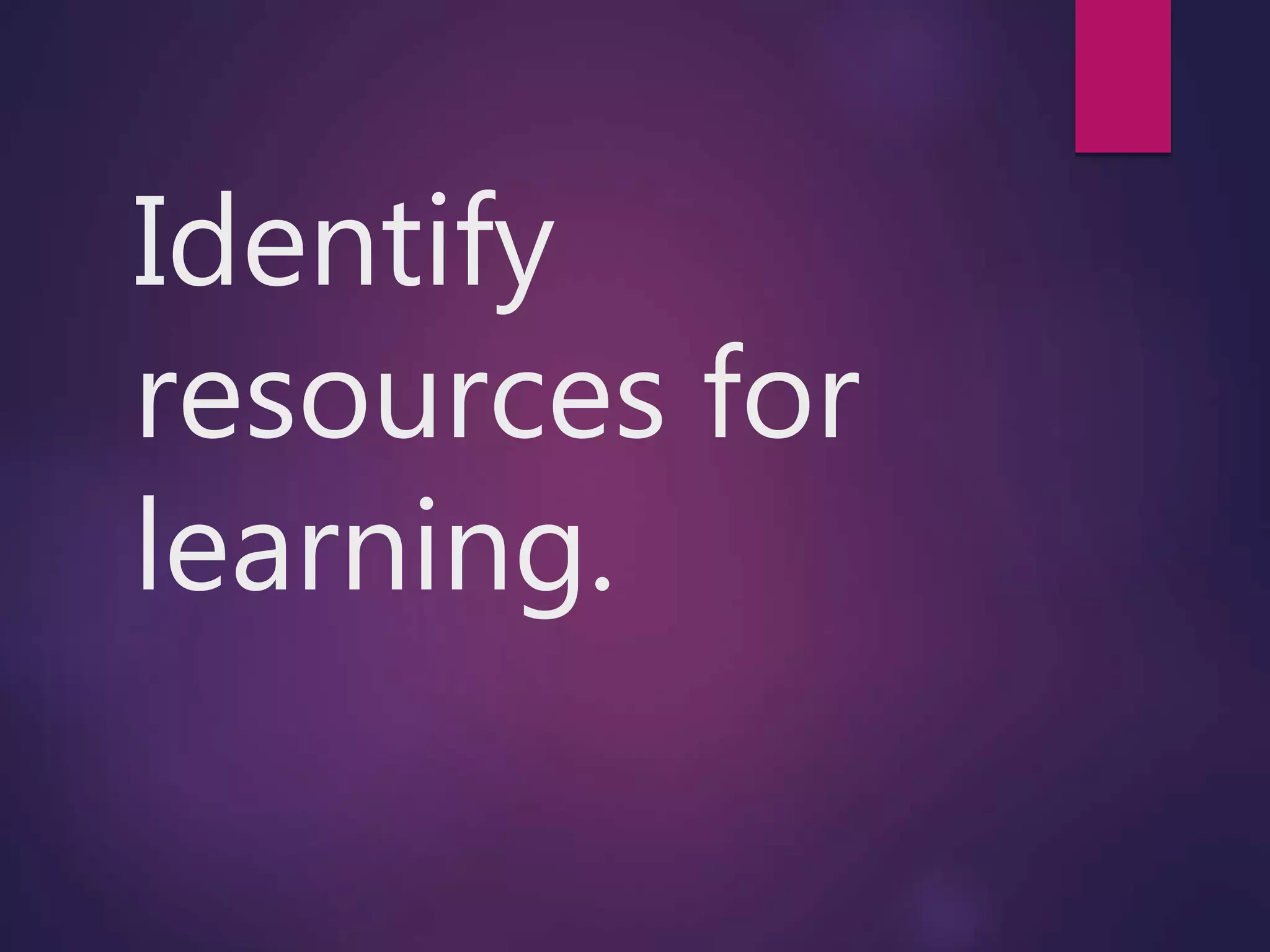 Identify
resources for
learning.
 