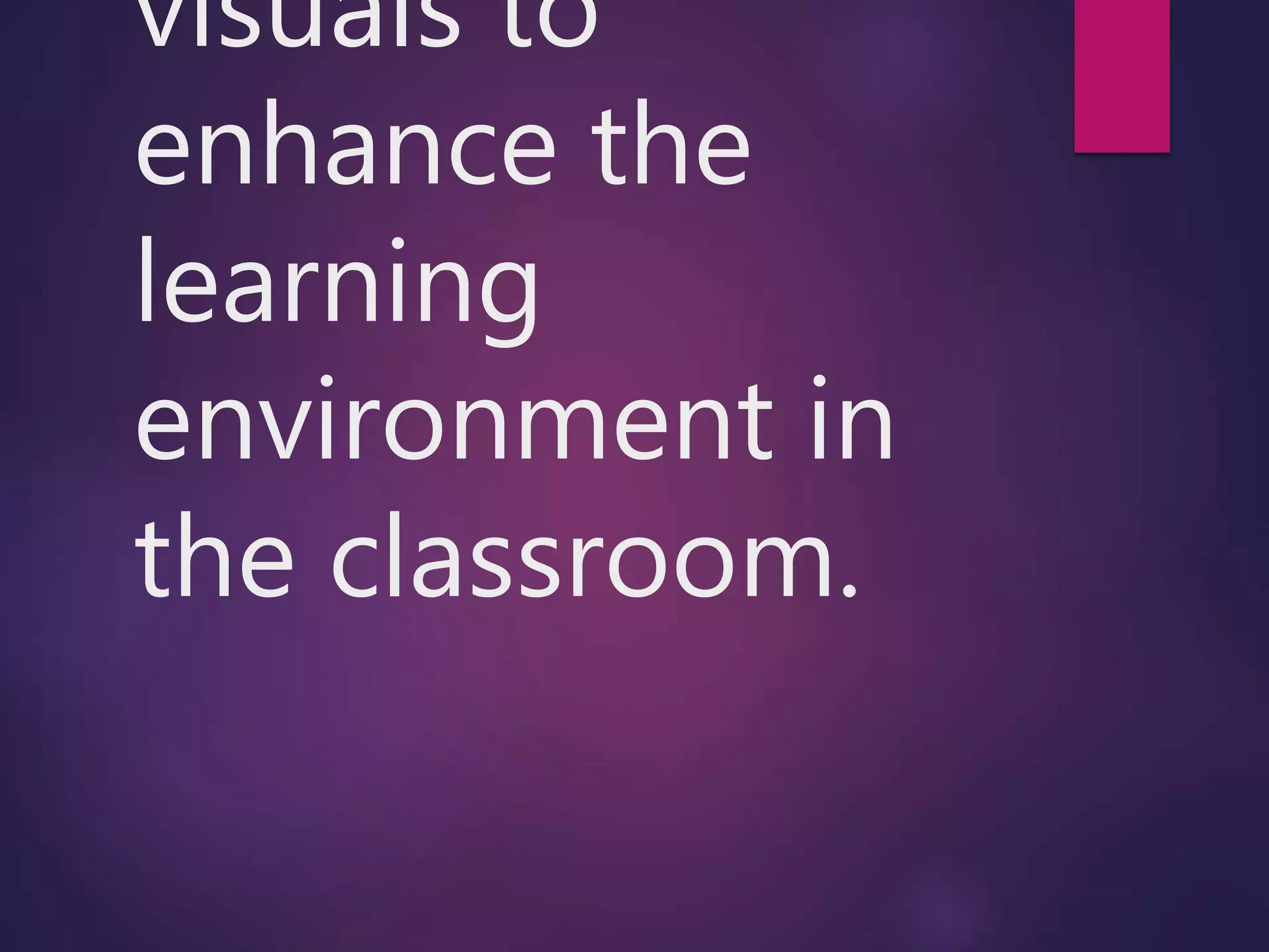 visuals to
enhance the
learning
environment in
the classroom.
 