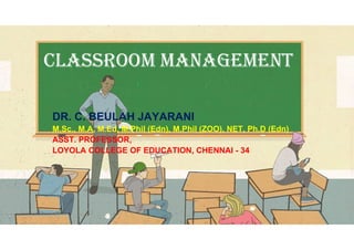 Classroom management
DR. C. BEULAH JAYARANI
M.Sc., M.A, M.Ed, M.Phil (Edn), M.Phil (ZOO), NET, Ph.D (Edn)
ASST. PROFESSOR,
LOYOLA COLLEGE OF EDUCATION, CHENNAI - 34
 