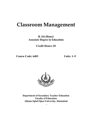 Classroom Management
B. Ed (Hons)/
Associate Degree in Education
Credit Hours: 03
Course Code: 6403 Units: 1–9
Department of Secondary Teacher Education
Faculty of Education
Allama Iqbal Open University, Islamabad
i
 