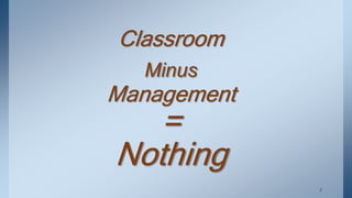 Classroom
Minus
Management
=
Nothing
. 2
 