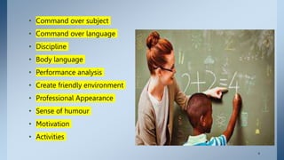 • Command over subject
• Command over language
• Discipline
• Body language
• Performance analysis
• Create friendly environment
• Professional Appearance
• Sense of humour
• Motivation
• Activities
. 4
 