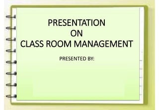 PRESENTATION
ON
CLASS ROOM MANAGEMENT
PRESENTED BY:
 
