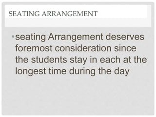 SEATING ARRANGEMENT
•seating Arrangement deserves
foremost consideration since
the students stay in each at the
longest time during the day
 