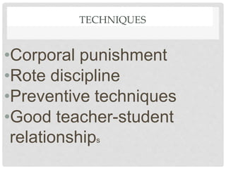 TECHNIQUES
•Corporal punishment
•Rote discipline
•Preventive techniques
•Good teacher-student
relationships
 