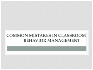 COMMON MISTAKES IN CLASSROOM
BEHAVIOR MANAGEMENT
 