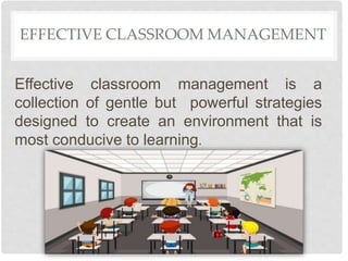 EFFECTIVE CLASSROOM MANAGEMENT
Effective classroom management is a
collection of gentle but powerful strategies
designed to create an environment that is
most conducive to learning.
 
