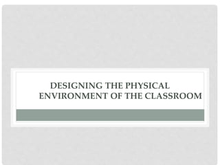 DESIGNING THE PHYSICAL
ENVIRONMENT OF THE CLASSROOM
 