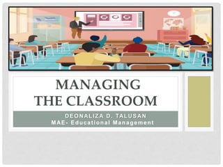 MANAGING
THE CLASSROOM
DEONALIZA D. TALUSAN
MAE- Educational Management
 