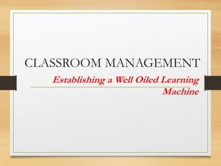CLASSROOM MANAGEMENT
Establishing a Well Oiled Learning
Machine
 