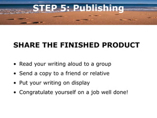 STEP 5: Publishing
SHARE THE FINISHED PRODUCT
• Read your writing aloud to a group
• Send a copy to a friend or relative
• Put your writing on display
• Congratulate yourself on a job well done!
 