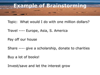 Example of Brainstorming
Topic: What would I do with one million dollars?
Travel ---- Europe, Asia, S. America
Pay off our house
Share ---- give a scholarship, donate to charities
Buy a lot of books!
Invest/save and let the interest grow
 